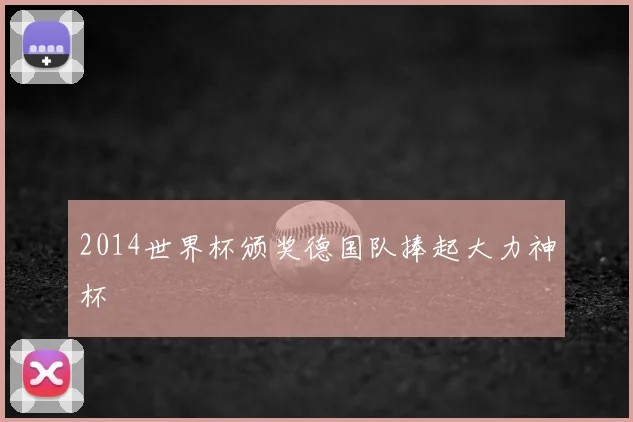 2014世界杯颁奖德国队捧起大力神杯