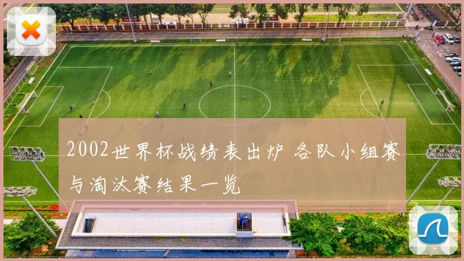 2002世界杯战绩表出炉 各队小组赛与淘汰赛结果一览