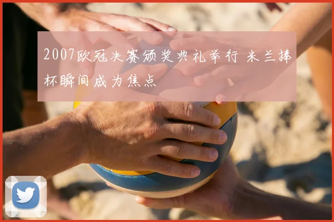 2007欧冠决赛颁奖典礼举行 米兰捧杯瞬间成为焦点