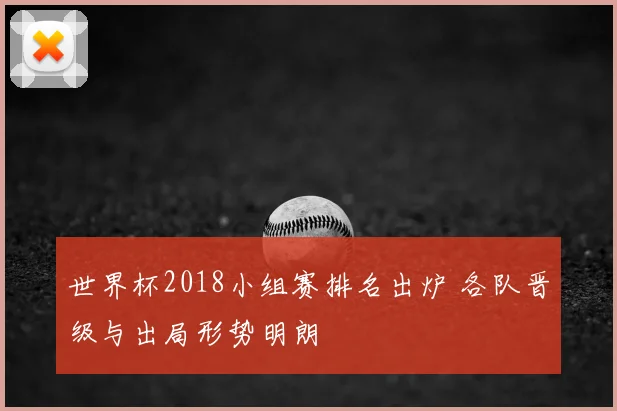 世界杯2018小组赛排名出炉 各队晋级与出局形势明朗