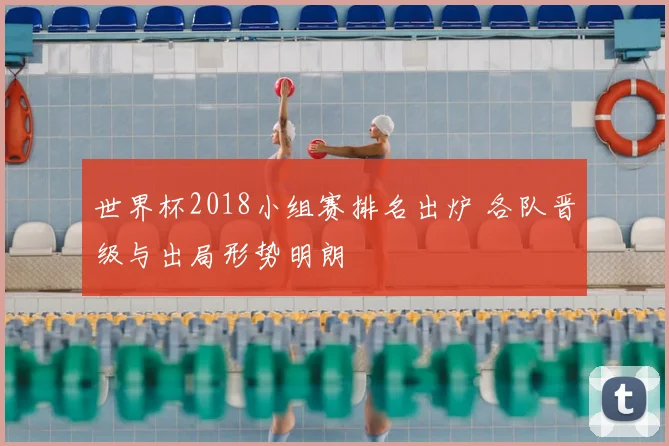 世界杯2018小组赛排名出炉 各队晋级与出局形势明朗