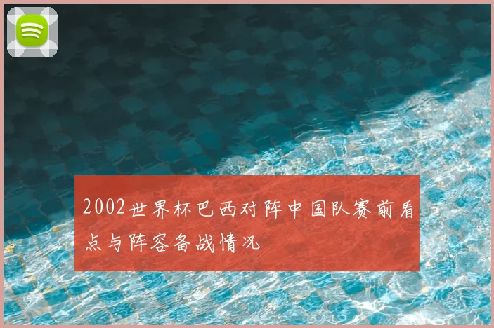 2002世界杯巴西对阵中国队赛前看点与阵容备战情况