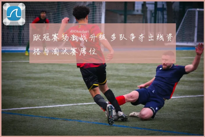欧冠赛场激战升级 多队争夺出线资格与淘汰赛席位