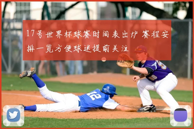 17号世界杯球赛时间表出炉 赛程安排一览方便球迷提前关注