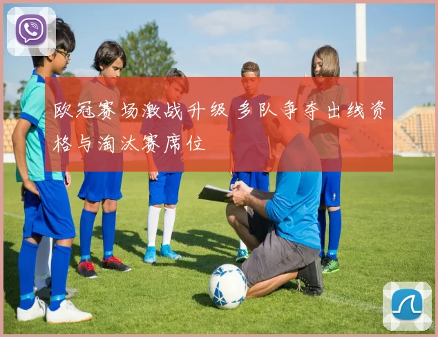 欧冠赛场激战升级 多队争夺出线资格与淘汰赛席位