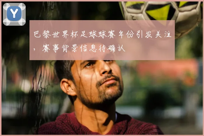 巴黎世界杯足球球赛年份引发关注，赛事背景信息待确认
