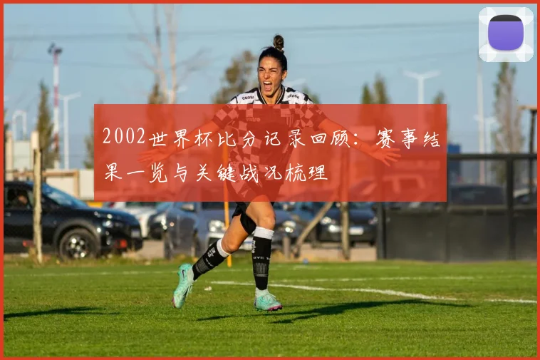 2002世界杯比分记录回顾：赛事结果一览与关键战况梳理