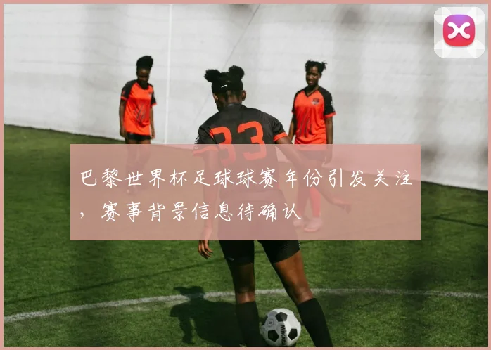 巴黎世界杯足球球赛年份引发关注,赛事背景信息待确认