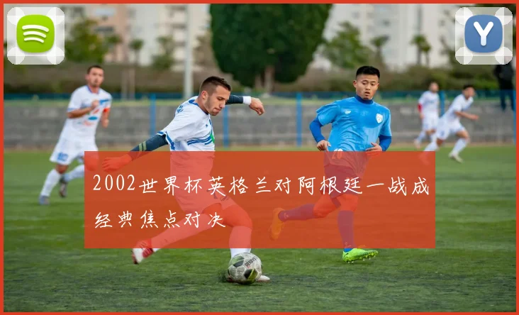 2002世界杯英格兰对阿根廷一战成经典焦点对决