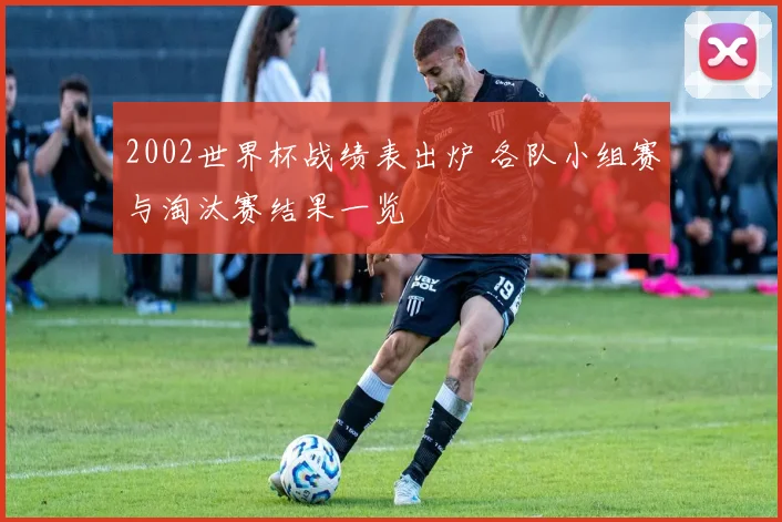 2002世界杯战绩表出炉 各队小组赛与淘汰赛结果一览
