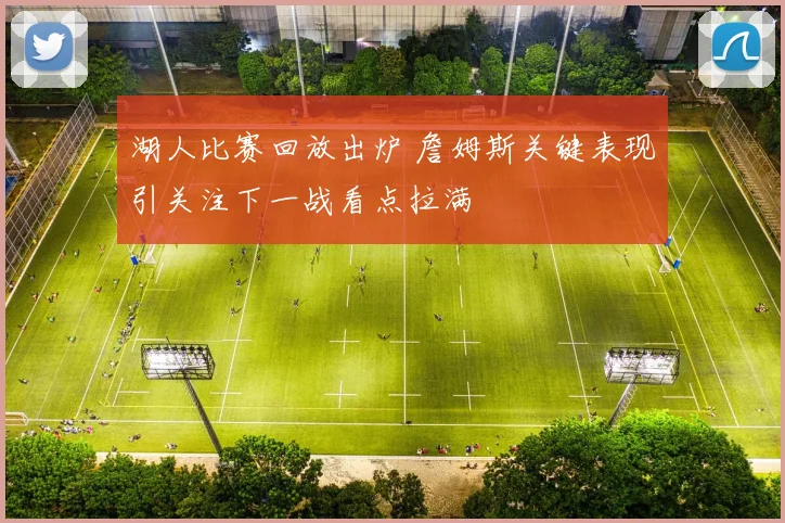 湖人比赛回放出炉 詹姆斯关键表现引关注下一战看点拉满
