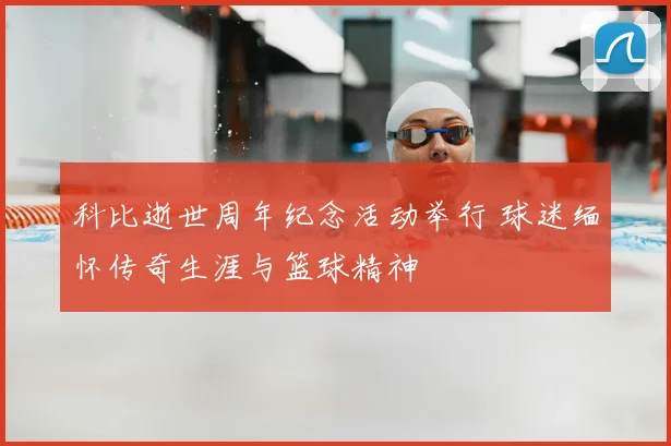 科比逝世周年纪念活动举行 球迷缅怀传奇生涯与篮球精神