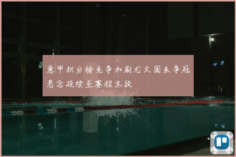 意甲积分榜竞争加剧尤文国米争冠悬念延续至赛程末段