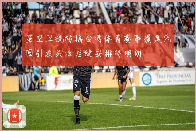 星空卫视转播台湾体育赛事覆盖范围引发关注后续安排待明朗