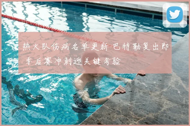 热火队伤病名单更新 巴特勒复出即 季后赛冲刺迎关键考验