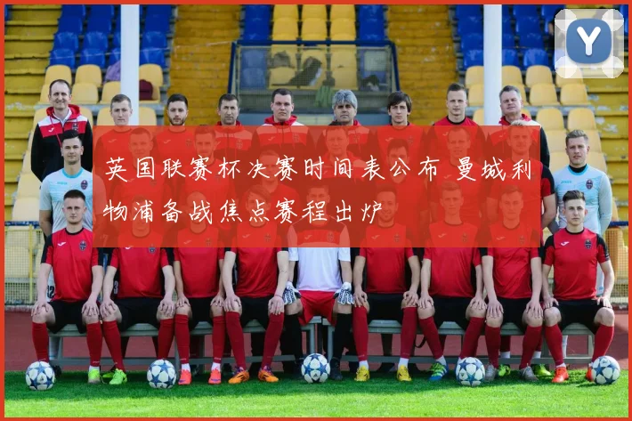 英国联赛杯决赛时间表公布 曼城利物浦备战焦点赛程出炉
