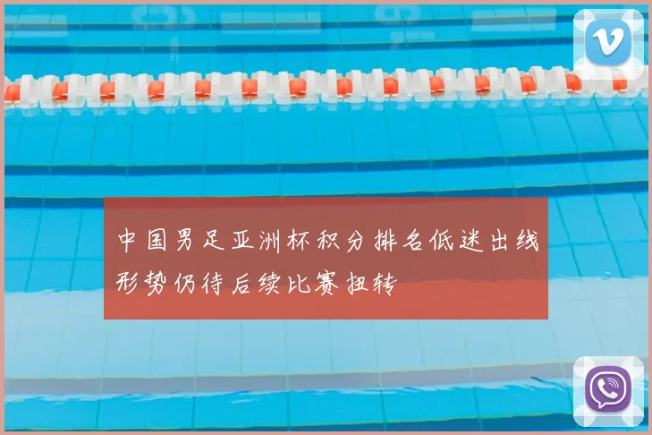 中国男足亚洲杯积分排名低迷出线形势仍待后续比赛扭转