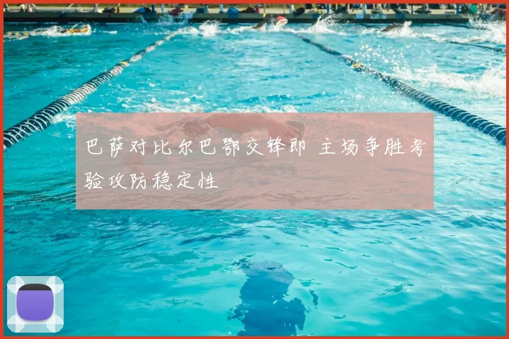 巴萨对比尔巴鄂交锋即 主场争胜考验攻防稳定性