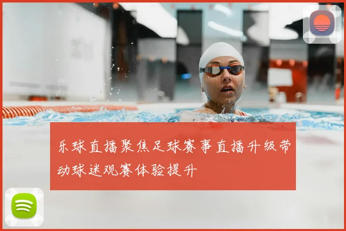 乐球直播聚焦足球赛事直播升级带动球迷观赛体验提升