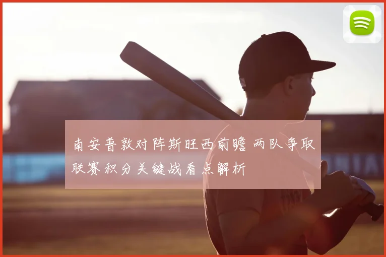 南安普敦对阵斯旺西前瞻 两队争取联赛积分关键战看点解析