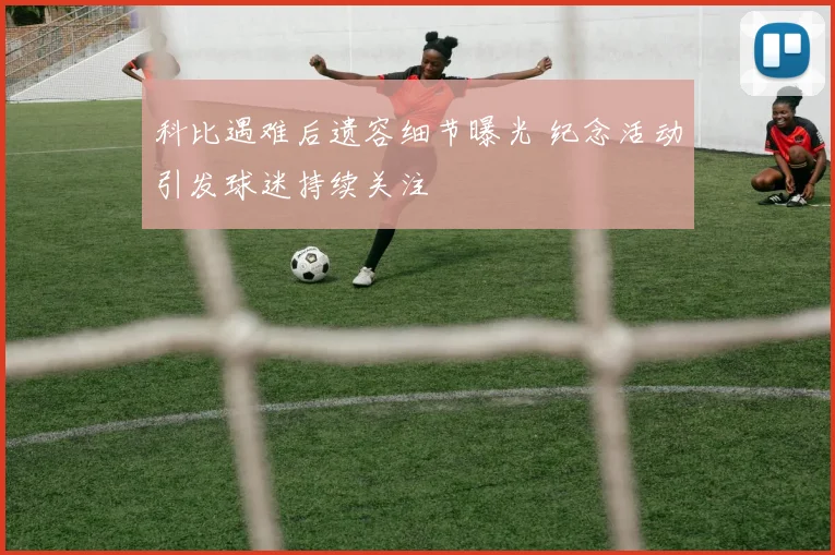 科比遇难后遗容细节曝光 纪念活动引发球迷持续关注