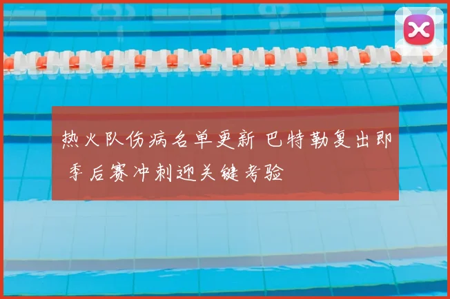 热火队伤病名单更新 巴特勒复出即 季后赛冲刺迎关键考验