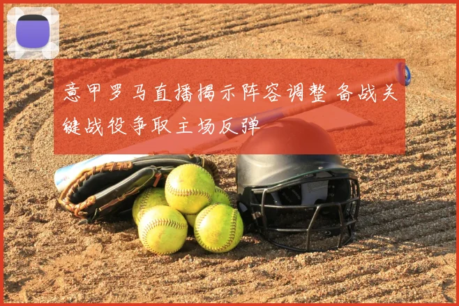 意甲罗马直播揭示阵容调整 备战关键战役争取主场反弹