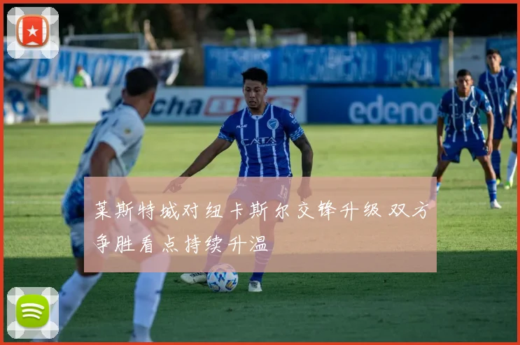 莱斯特城对纽卡斯尔交锋升级 双方争胜看点持续升温