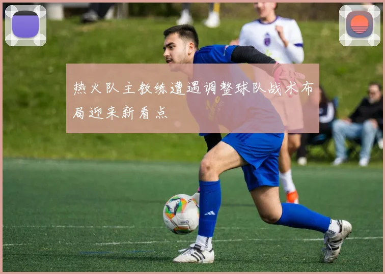 热火队主教练遭遇调整球队战术布局迎来新看点