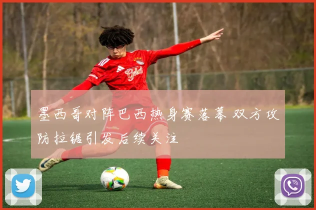 墨西哥对阵巴西热身赛落幕 双方攻防拉锯引发后续关注
