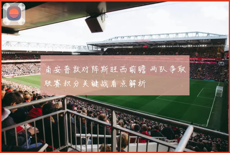 南安普敦对阵斯旺西前瞻 两队争取联赛积分关键战看点解析